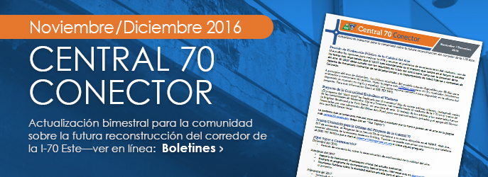 BOLET�N - Noviembre / Diciembre 2016 Central 70 Conector - Actualizaci�n bimestral para la comunidad sobre la futura reconstrucci�n del corredor de la I-70 Este. Ver Boletines